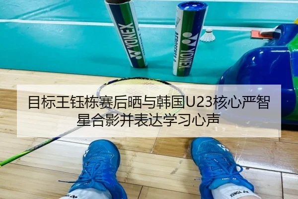 目标王钰栋赛后晒与韩国U23核心严智星合影并表达学习心声